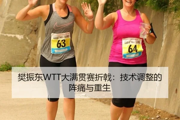 樊振东WTT大满贯赛折戟：技术调整的阵痛与重生